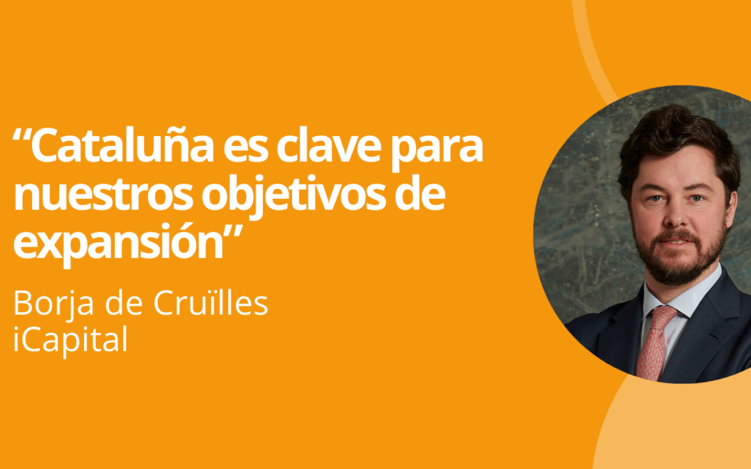 Borja de Cruïlles (iCapital): «Cataluña es clave para nuestros objetivos de expansión»